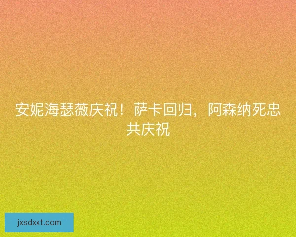 安妮海瑟薇庆祝!萨卡回归,阿森纳死忠共庆祝 安妮海瑟薇庆祝!萨卡回归,阿森纳死忠共庆祝
