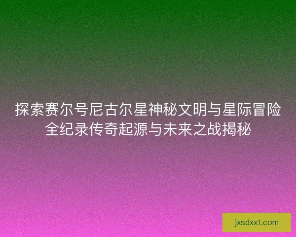 探索赛尔号尼古尔星神秘文明与星际冒险全纪录传奇起源与未来之战揭秘