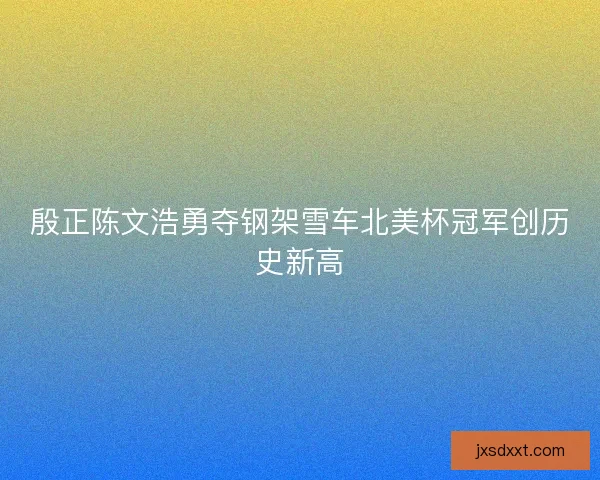 殷正陈文浩勇夺钢架雪车北美杯冠军创历史新高