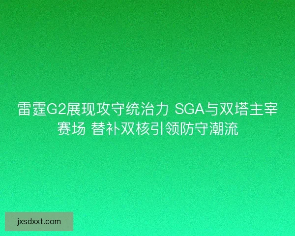 雷霆G2展现攻守统治力 SGA与双塔主宰赛场 替补双核引领防守潮流