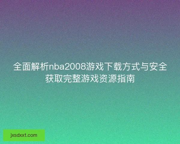 全面解析nba2008游戏下载方式与安全获取完整游戏资源指南 全面解析nba2008游戏下载方式与安全获取完整游戏资源指南