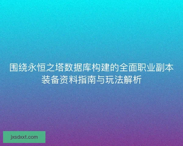 围绕永恒之塔数据库构建的全面职业副本装备资料指南与玩法解析