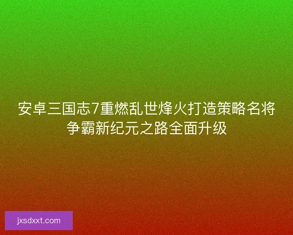 安卓三国志7重燃乱世烽火打造策略名将争霸新纪元之路全面升级 安卓三国志7重燃乱世烽火打造策略名将争霸新纪元之路全面升级