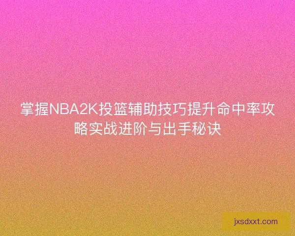 掌握NBA2K投篮辅助技巧提升命中率攻略实战进阶与出手秘诀