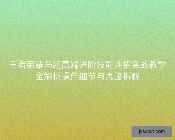 王者荣耀马超高端进阶技能连招实战教学全解析操作细节与思路拆解