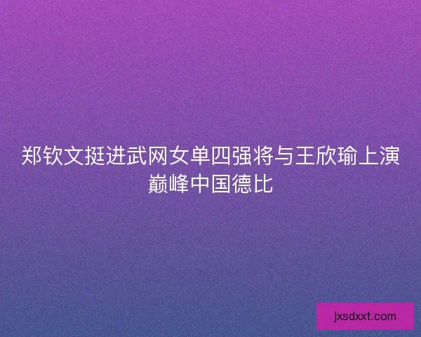 郑钦文挺进武网女单四强将与王欣瑜上演巅峰中国德比