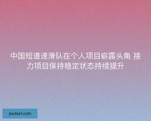 中国短道速滑队在个人项目崭露头角 接力项目保持稳定状态持续提升 中国短道速滑队在个人项目崭露头角 接力项目保持稳定状态持续提升