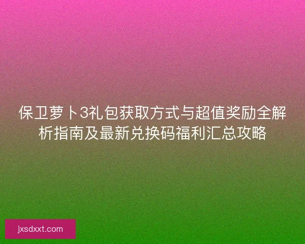 保卫萝卜3礼包获取方式与超值奖励全解析指南及最新兑换码福利汇总攻略