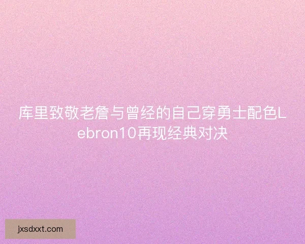 库里致敬老詹与曾经的自己穿勇士配色Lebron10再现经典对决