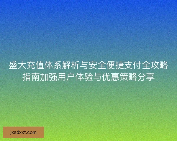 盛大充值体系解析与安全便捷支付全攻略指南加强用户体验与优惠策略分享