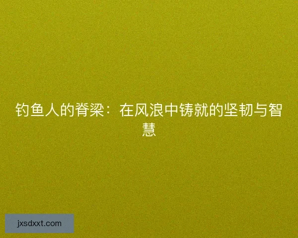 钓鱼人的脊梁：在风浪中铸就的坚韧与智慧