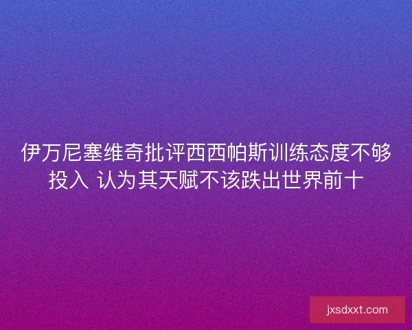 伊万尼塞维奇批评西西帕斯训练态度不够投入 认为其天赋不该跌出世界前十