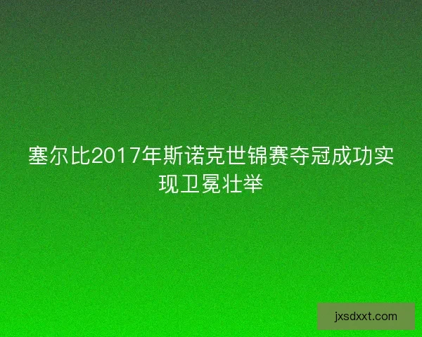 塞尔比2017年斯诺克世锦赛夺冠成功实现卫冕壮举