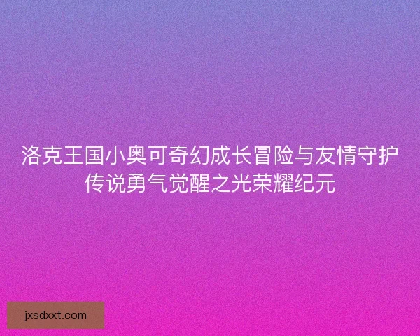 洛克王国小奥可奇幻成长冒险与友情守护传说勇气觉醒之光荣耀纪元