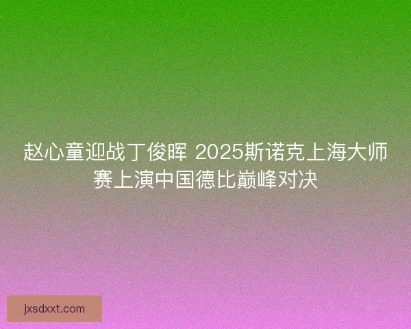 赵心童迎战丁俊晖 2025斯诺克上海大师赛上演中国德比巅峰对决 赵心童迎战丁俊晖 2025斯诺克上海大师赛上演中国德比巅峰对决