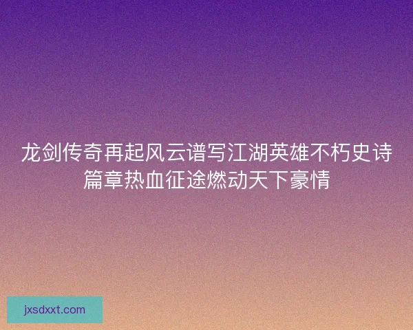 龙剑传奇再起风云谱写江湖英雄不朽史诗篇章热血征途燃动天下豪情 龙剑传奇再起风云谱写江湖英雄不朽史诗篇章热血征途燃动天下豪情