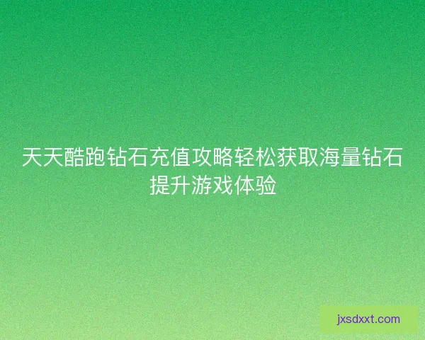 天天酷跑钻石充值攻略轻松获取海量钻石提升游戏体验 天天酷跑钻石充值攻略轻松获取海量钻石提升游戏体验