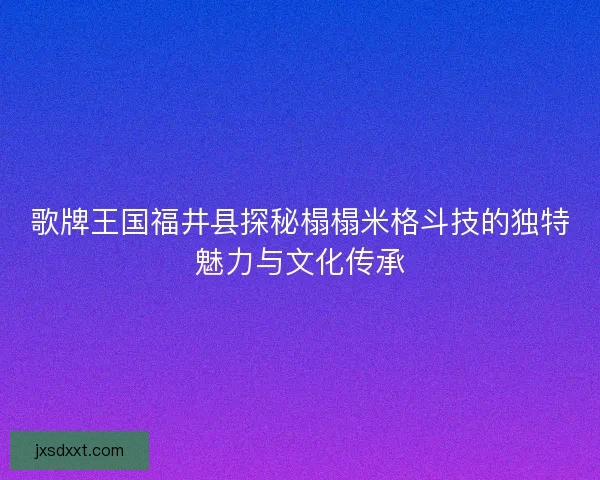 歌牌王国福井县探秘榻榻米格斗技的独特魅力与文化传承 歌牌王国福井县探秘榻榻米格斗技的独特魅力与文化传承
