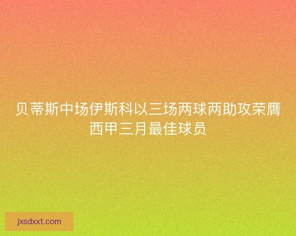 贝蒂斯中场伊斯科以三场两球两助攻荣膺西甲三月最佳球员