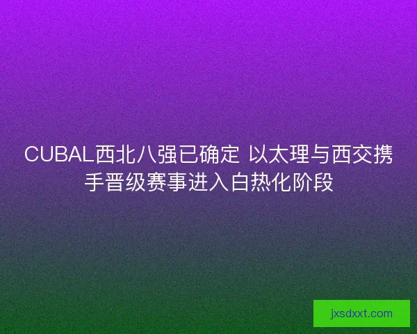 CUBAL西北八强已确定 以太理与西交携手晋级赛事进入白热化阶段