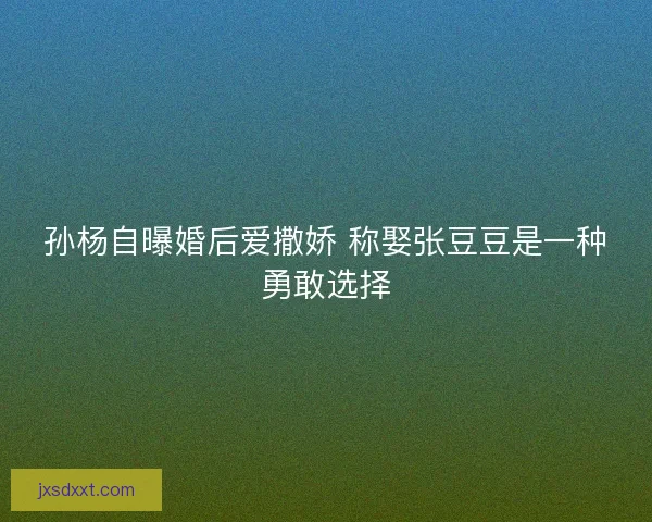 孙杨自曝婚后爱撒娇 称娶张豆豆是一种勇敢选择
