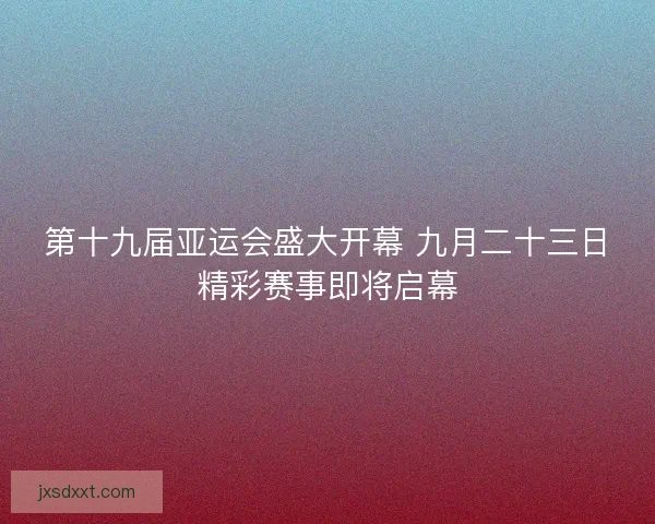 第十九届亚运会盛大开幕 九月二十三日精彩赛事即将启幕