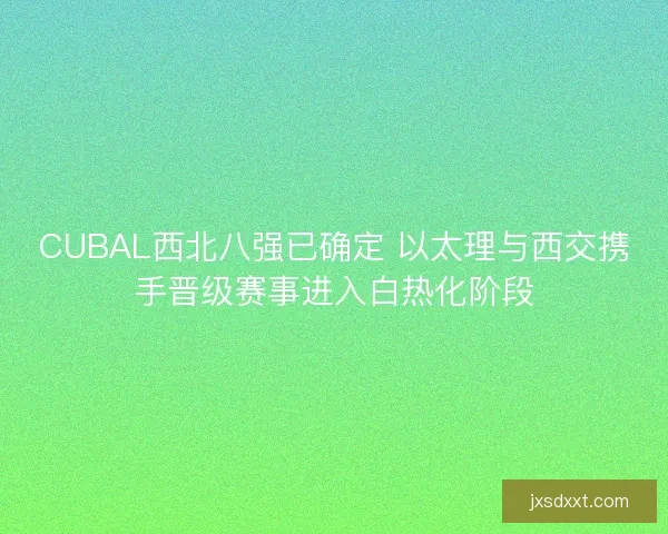 CUBAL西北八强已确定 以太理与西交携手晋级赛事进入白热化阶段