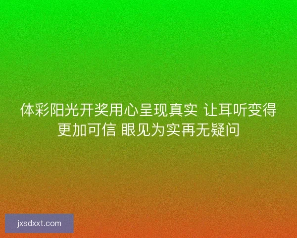 体彩阳光开奖用心呈现真实 让耳听变得更加可信 眼见为实再无疑问 体彩阳光开奖用心呈现真实 让耳听变得更加可信 眼见为实再无疑问