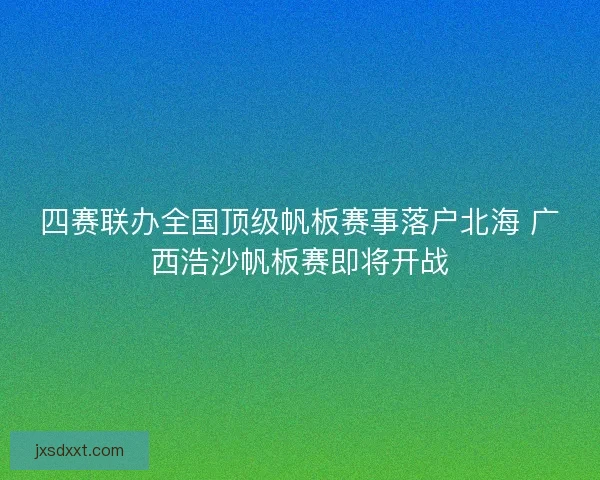 四赛联办全国顶级帆板赛事落户北海 广西浩沙帆板赛即将开战