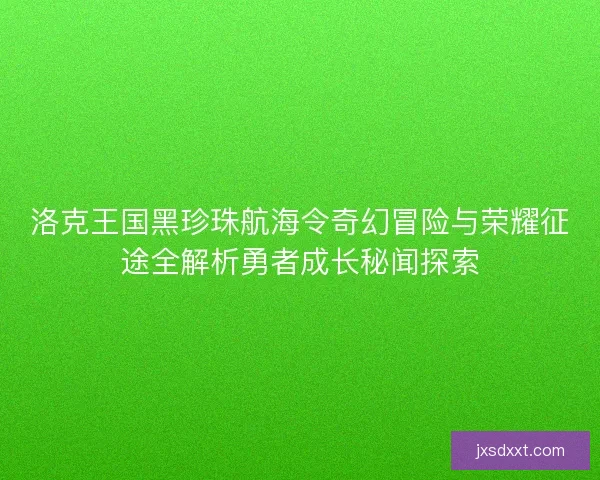洛克王国黑珍珠航海令奇幻冒险与荣耀征途全解析勇者成长秘闻探索