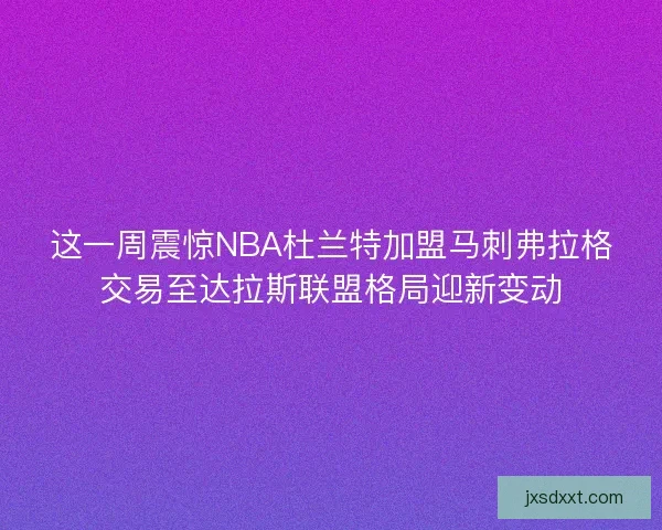 这一周震惊NBA杜兰特加盟马刺弗拉格交易至达拉斯联盟格局迎新变动