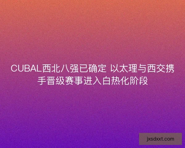CUBAL西北八强已确定 以太理与西交携手晋级赛事进入白热化阶段