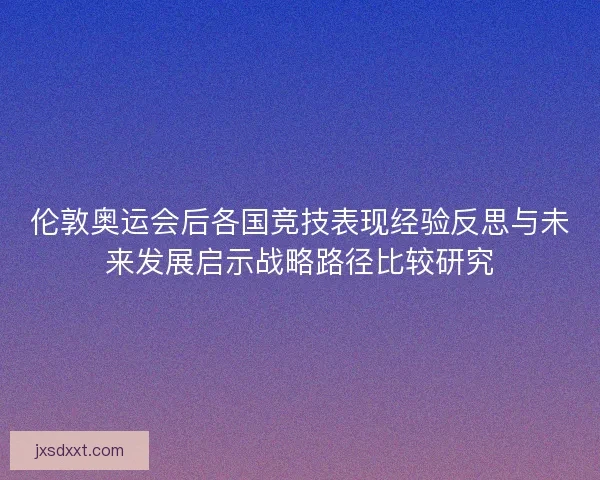 伦敦奥运会后各国竞技表现经验反思与未来发展启示战略路径比较研究