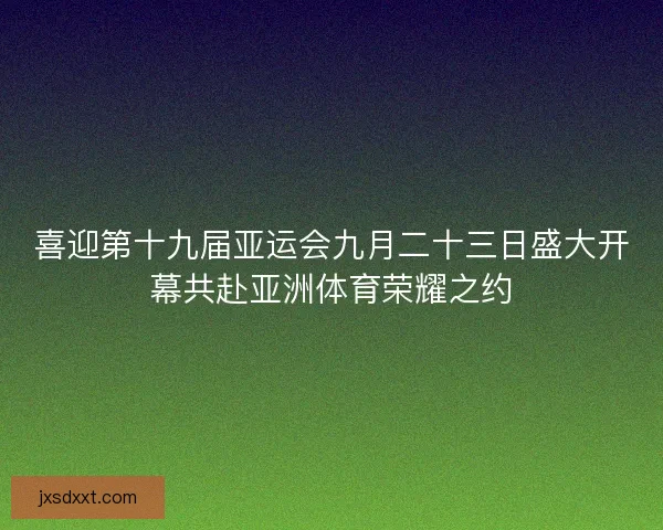 喜迎第十九届亚运会九月二十三日盛大开幕共赴亚洲体育荣耀之约
