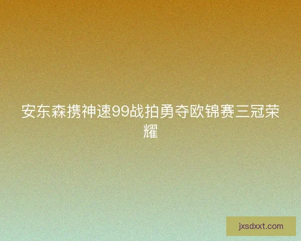 安东森携神速99战拍勇夺欧锦赛三冠荣耀