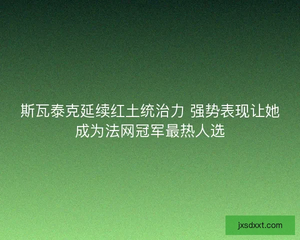 斯瓦泰克延续红土统治力 强势表现让她成为法网冠军最热人选