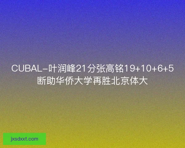CUBAL-叶润峰21分张高铭19+10+6+5断助华侨大学再胜北京体大