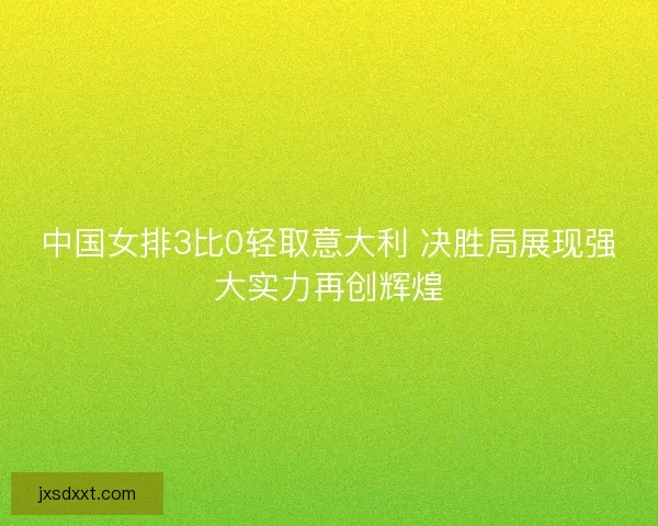 中国女排3比0轻取意大利 决胜局展现强大实力再创辉煌