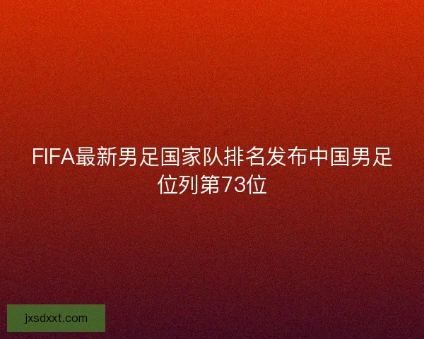 FIFA最新男足国家队排名发布中国男足位列第73位 FIFA最新男足国家队排名发布中国男足位列第73位