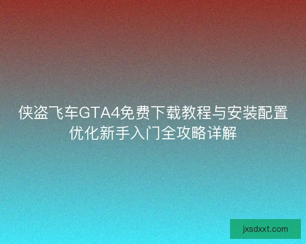 侠盗飞车GTA4免费下载教程与安装配置优化新手入门全攻略详解