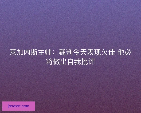 莱加内斯主帅:裁判今天表现欠佳 他必将做出自我批评 莱加内斯主帅:裁判今天表现欠佳 他必将做出自我批评
