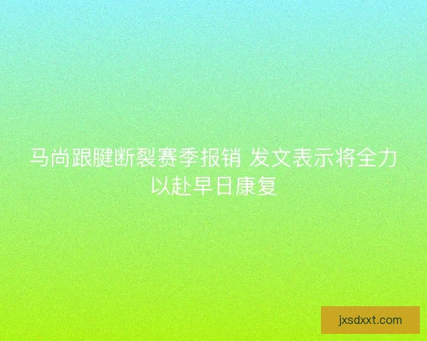 马尚跟腱断裂赛季报销 发文表示将全力以赴早日康复 马尚跟腱断裂赛季报销 发文表示将全力以赴早日康复