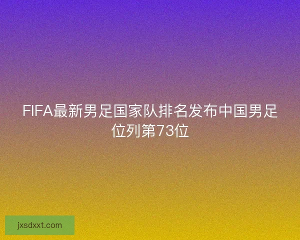 FIFA最新男足国家队排名发布中国男足位列第73位 FIFA最新男足国家队排名发布中国男足位列第73位